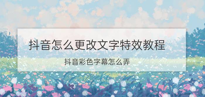 抖音怎么更改文字特效教程 抖音彩色字幕怎么弄？